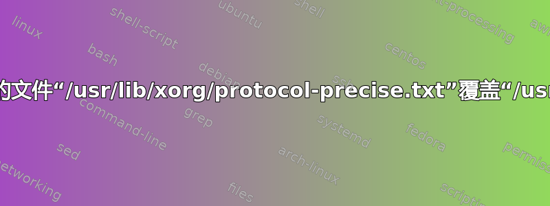 dpkg-divert：错误：重命名涉及使用不同的文件“/usr/lib/xorg/protocol-precise.txt”覆盖“/usr/lib/xorg/protocol.txt”，这是不允许的