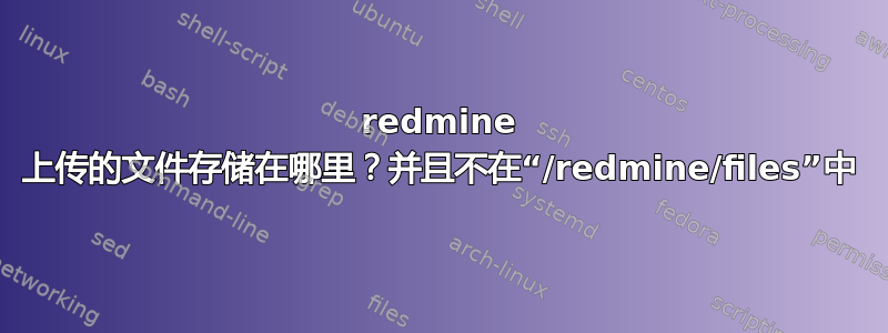 redmine 上传的文件存储在哪里？并且不在“/redmine/files”中