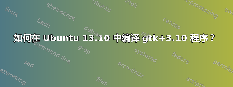 如何在 Ubuntu 13.10 中编译 gtk+3.10 程序？