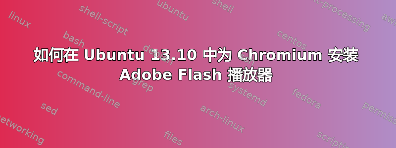 如何在 Ubuntu 13.10 中为 Chromium 安装 Adob​​e Flash 播放器