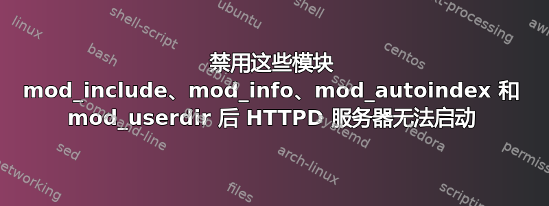 禁用这些模块 mod_include、mod_info、mod_autoindex 和 mod_userdir 后 HTTPD 服务器无法启动