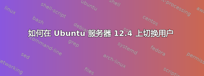 如何在 Ubuntu 服务器 12.4 上切换用户