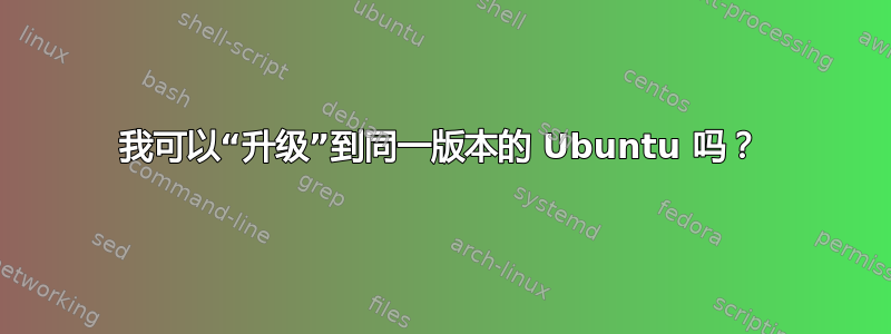 我可以“升级”到同一版本的 Ubuntu 吗？