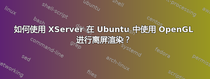 如何使用 XServer 在 Ubuntu 中使用 OpenGL 进行离屏渲染？