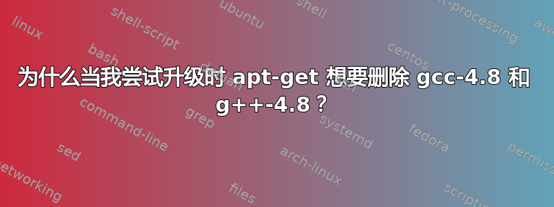 为什么当我尝试升级时 apt-get 想要删除 gcc-4.8 和 g++-4.8？