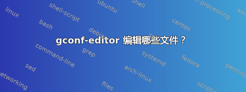 gconf-editor 编辑哪些文件？