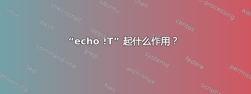 “echo !T” 起什么作用？