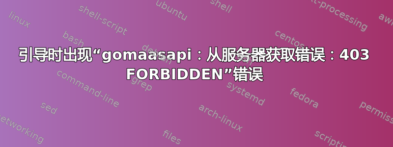 引导时出现“gomaasapi：从服务器获取错误：403 FORBIDDEN”错误