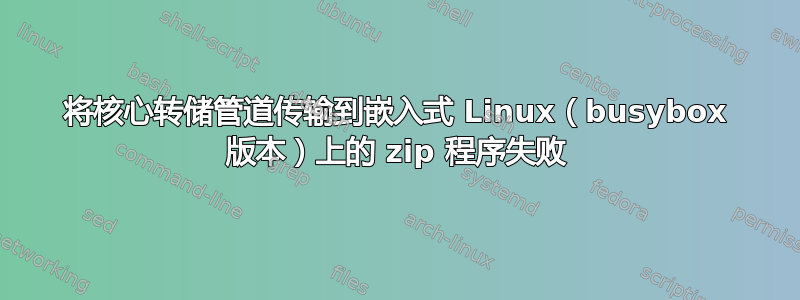 将核心转储管道传输到嵌入式 Linux（busybox 版本）上的 zip 程序失败