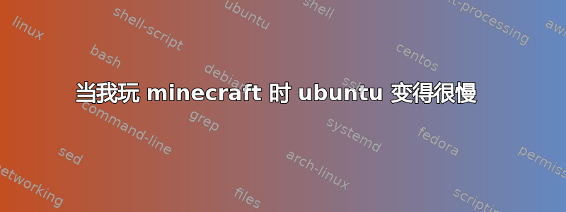 当我玩 minecraft 时 ubuntu 变得很慢 