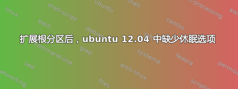 扩展根分区后，ubuntu 12.04 中缺少休眠选项