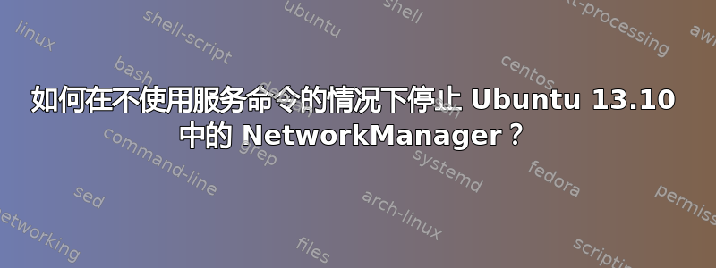 如何在不使用服务命令的情况下停止 Ubuntu 13.10 中的 NetworkManager？