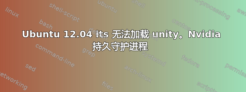 Ubuntu 12.04 lts 无法加载 unity。Nvidia 持久守护进程 