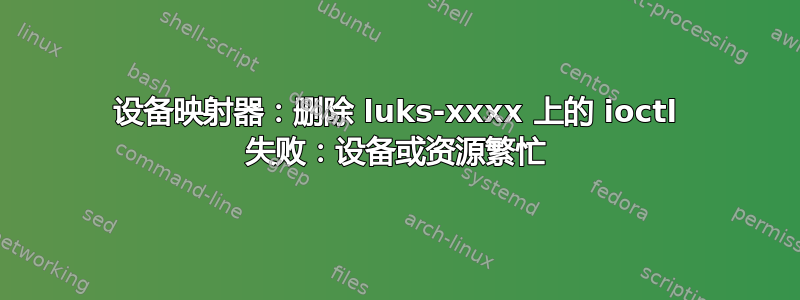 设备映射器：删除 luks-xxxx 上的 ioctl 失败：设备或资源繁忙