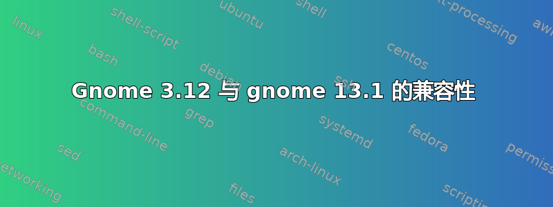 Gnome 3.12 与 gnome 13.1 的兼容性