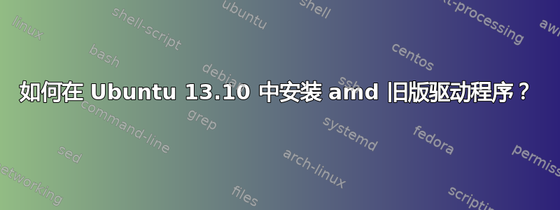 如何在 Ubuntu 13.10 中安装 amd 旧版驱动程序？