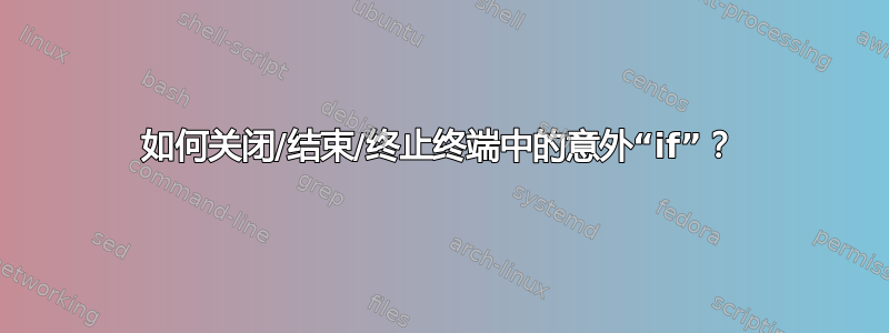 如何关闭/结束/终止终端中的意外“if”？