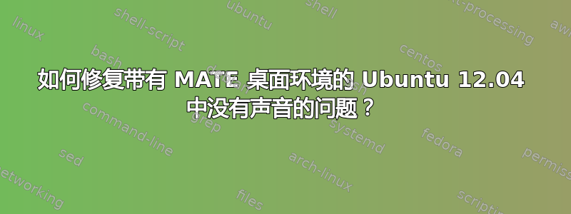 如何修复带有 MATE 桌面环境的 Ubuntu 12.04 中没有声音的问题？