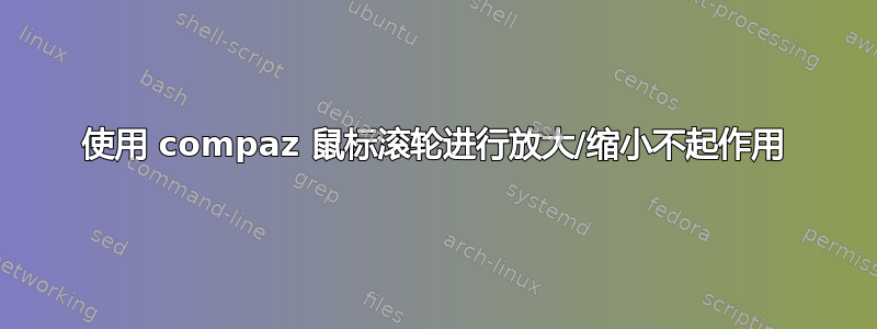 使用 compaz 鼠标滚轮进行放大/缩小不起作用