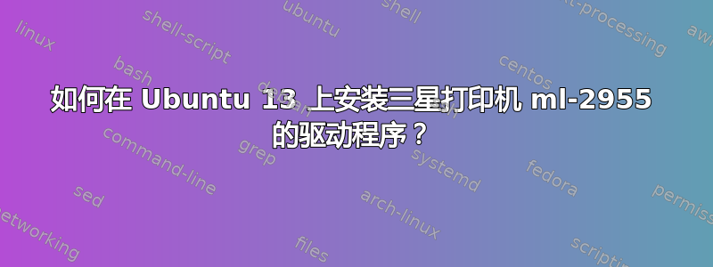 如何在 Ubuntu 13 上安装三星打印机 ml-2955 的驱动程序？