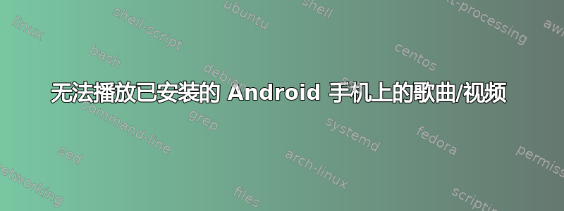 无法播放已安装的 Android 手机上的歌曲/视频