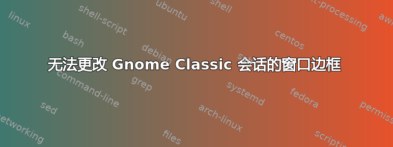 无法更改 Gnome Classic 会话的窗口边框