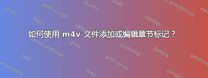 如何使用 m4v 文件添加或编辑章节标记？