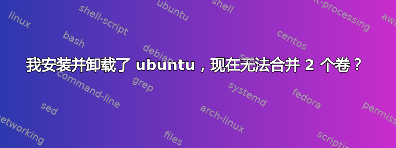 我安装并卸载了 ubuntu，现在无法合并 2 个卷？