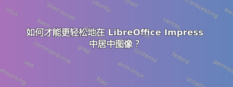 如何才能更轻松地在 LibreOffice Impress 中居中图像？