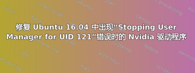 修复 Ubuntu 16.04 中出现“Stopping User Manager for UID 121”错误时的 Nvidia 驱动程序