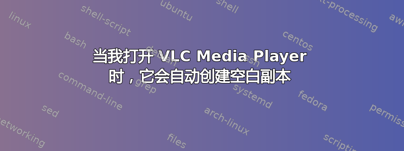 当我打开 VLC Media Player 时，它会自动创建空白副本