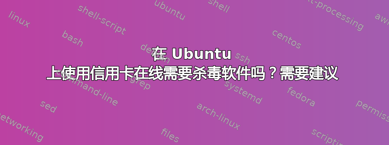 在 Ubuntu 上使用信用卡在线需要杀毒软件吗？需要建议