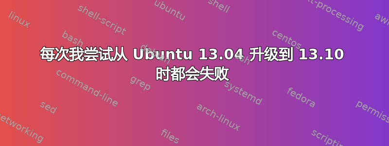 每次我尝试从 Ubuntu 13.04 升级到 13.10 时都会失败