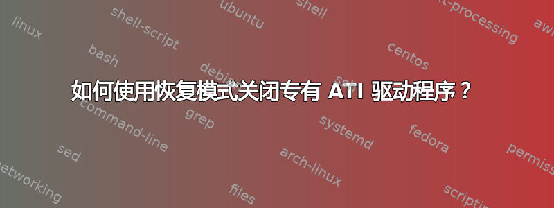 如何使用恢复模式关闭专有 ATI 驱动程序？