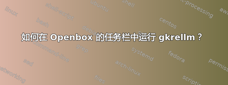 如何在 Openbox 的任务栏中运行 gkrellm？