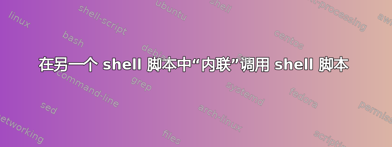 在另一个 shell 脚本中“内联”调用 shell 脚本