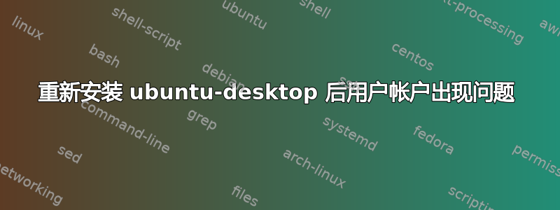 重新安装 ubuntu-desktop 后用户帐户出现问题