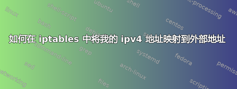 如何在 iptables 中将我的 ipv4 地址映射到外部地址