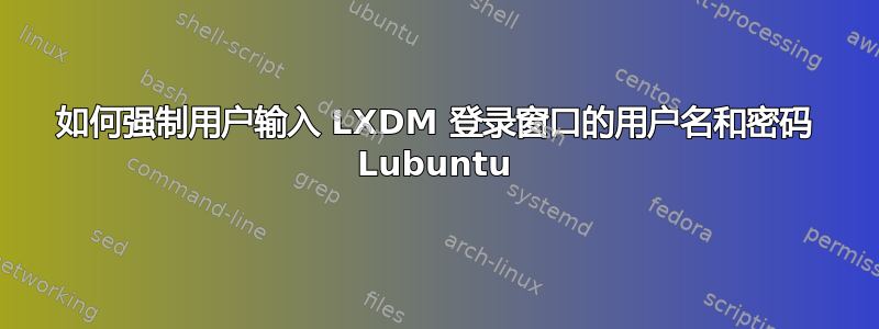 如何强制用户输入 LXDM 登录窗口的用户名和密码 Lubuntu