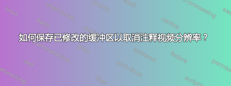 如何保存已修改的缓冲区以取消注释视频分辨率？