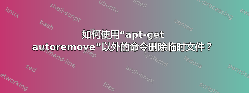 如何使用“apt-get autoremove”以外的命令删除临时文件？