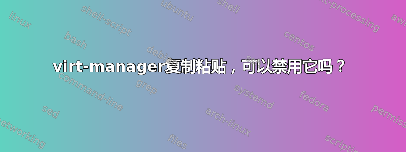 virt-manager复制粘贴，可以禁用它吗？