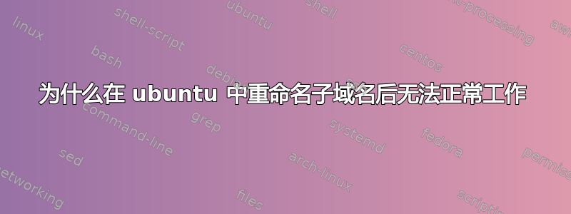 为什么在 ubuntu 中重命名子域名后无法正常工作