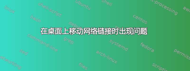 在桌面上移动网络链接时出现问题