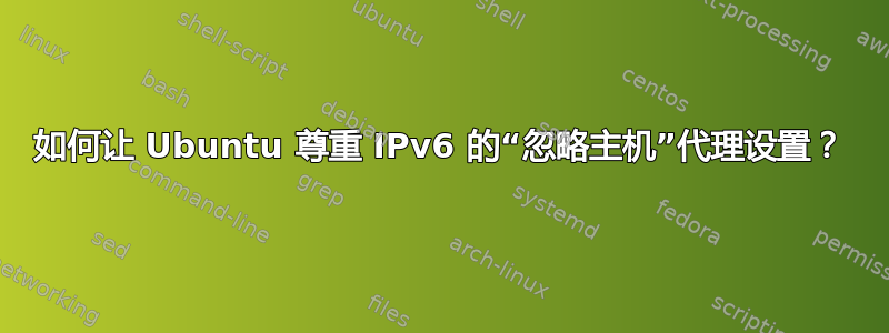 如何让 Ubuntu 尊重 IPv6 的“忽略主机”代理设置？