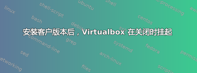 安装客户版本后，Virtualbox 在关闭时挂起