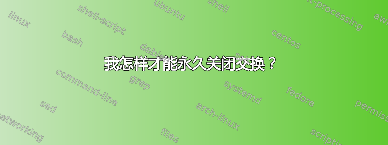 我怎样才能永久关闭交换？