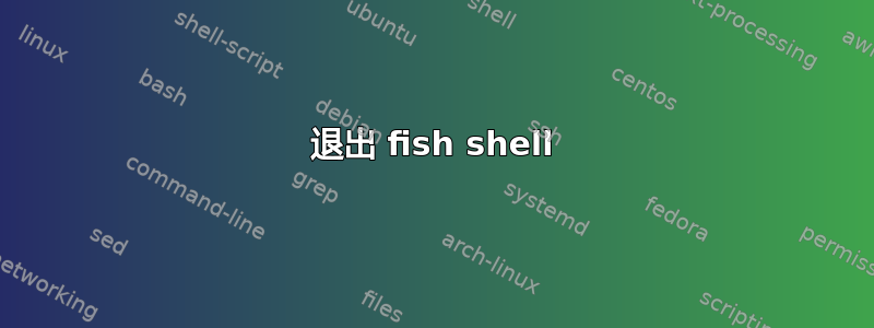 退出 fish shell