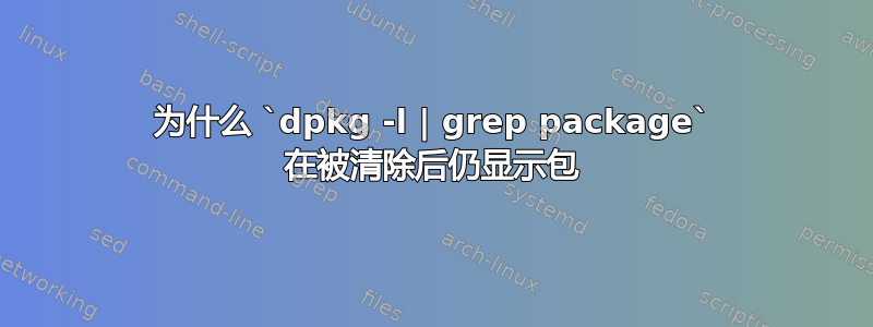 为什么 `dpkg -l | grep package` 在被清除后仍显示包