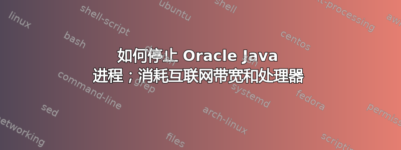 如何停止 Oracle Java 进程；消耗互联网带宽和处理器